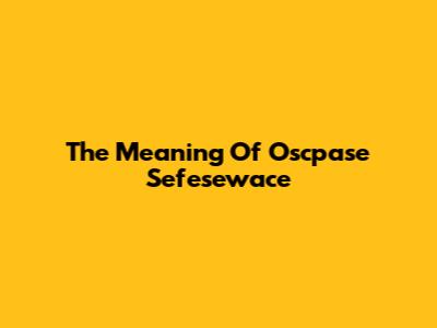 The Meaning Of Oscpase Sefesewace