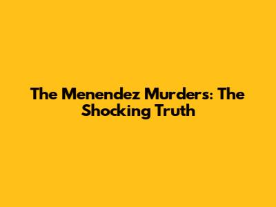 The Menendez Murders: The Shocking Truth