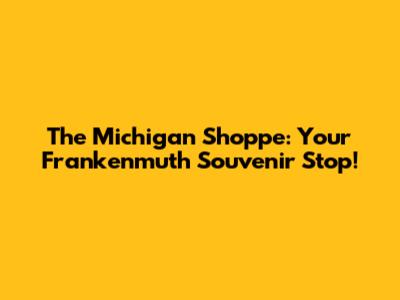 The Michigan Shoppe: Your Frankenmuth Souvenir Stop!