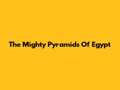 The Mighty Pyramids Of Egypt