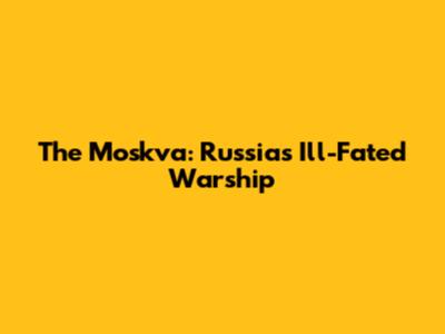 The Moskva: Russia's Ill-Fated Warship