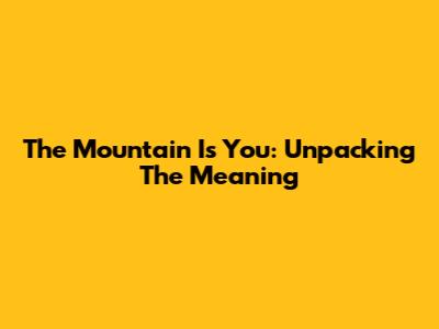 The Mountain Is You: Unpacking The Meaning