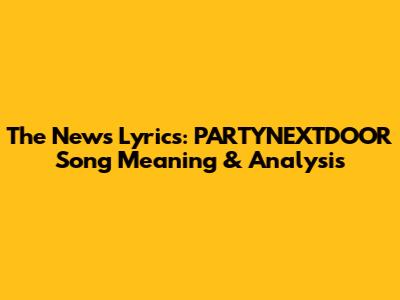 The News Lyrics: PARTYNEXTDOOR Song Meaning & Analysis