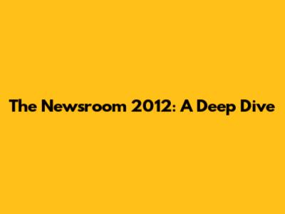 The Newsroom 2012: A Deep Dive