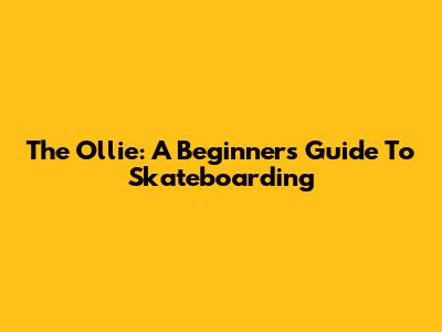 The Ollie: A Beginner's Guide To Skateboarding