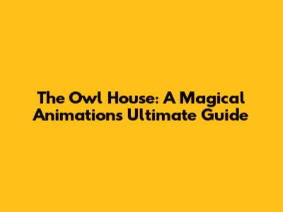The Owl House: A Magical Animation's Ultimate Guide