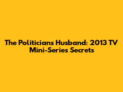 The Politician's Husband: 2013 TV Mini-Series Secrets