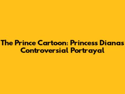 The Prince Cartoon: Princess Diana's Controversial Portrayal