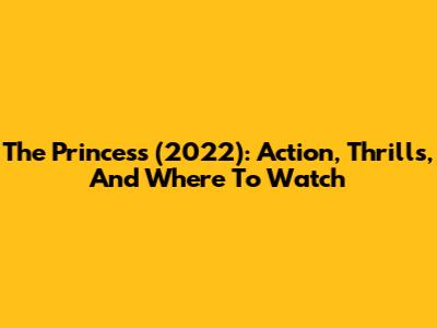 The Princess (2022): Action, Thrills, And Where To Watch