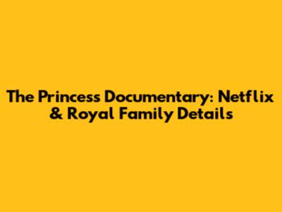 The Princess Documentary: Netflix & Royal Family Details