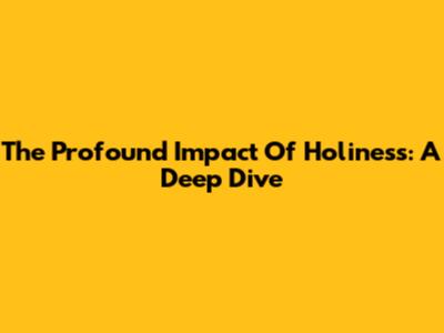 The Profound Impact Of Holiness: A Deep Dive