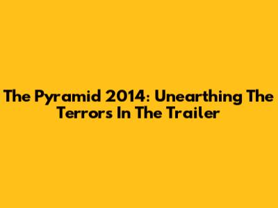 The Pyramid 2014: Unearthing The Terrors In The Trailer