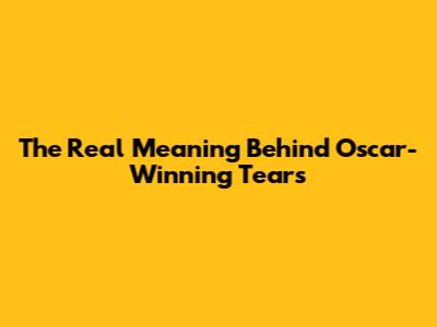 The Real Meaning Behind Oscar-Winning Tears