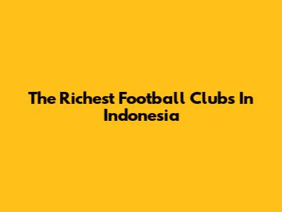 The Richest Football Clubs In Indonesia