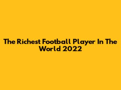 The Richest Football Player In The World 2022