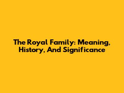 The Royal Family: Meaning, History, And Significance