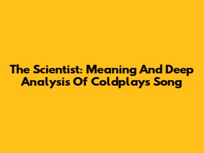 The Scientist: Meaning And Deep Analysis Of Coldplay's Song