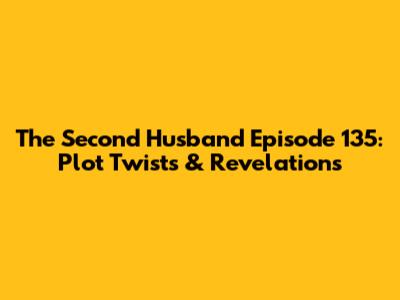 The Second Husband Episode 135: Plot Twists & Revelations
