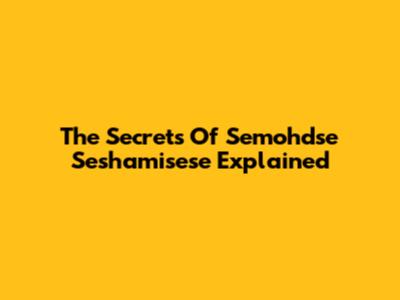 The Secrets Of Semohdse Seshamisese Explained