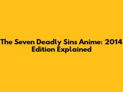 The Seven Deadly Sins Anime: 2014 Edition Explained