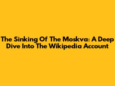 The Sinking Of The Moskva: A Deep Dive Into The Wikipedia Account