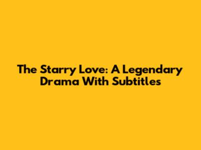 The Starry Love: A Legendary Drama With Subtitles