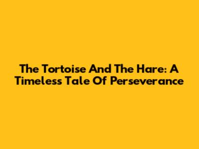 The Tortoise And The Hare: A Timeless Tale Of Perseverance