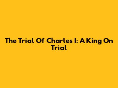 The Trial Of Charles I: A King On Trial