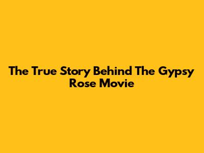 The True Story Behind The "Gypsy Rose" Movie