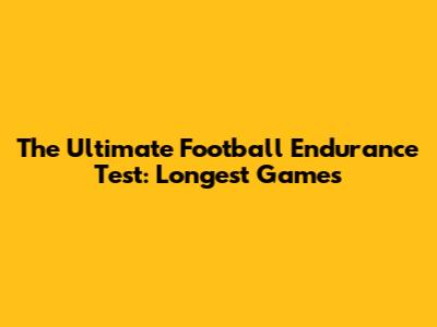 The Ultimate Football Endurance Test: Longest Games