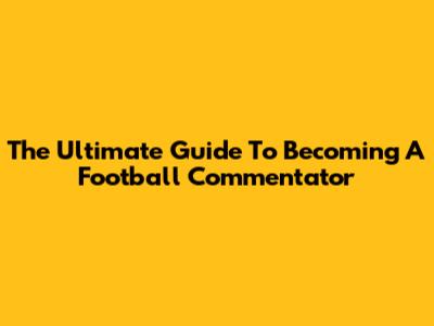 The Ultimate Guide To Becoming A Football Commentator