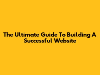 The Ultimate Guide To Building A Successful Website
