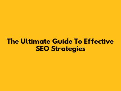 The Ultimate Guide To Effective SEO Strategies