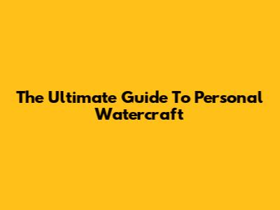 The Ultimate Guide To Personal Watercraft