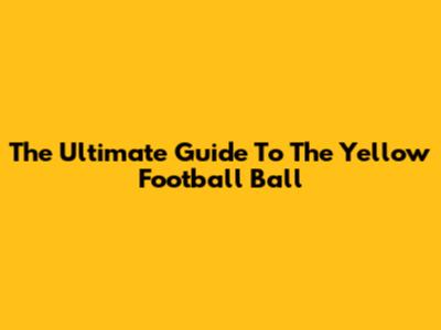 The Ultimate Guide To The Yellow Football Ball
