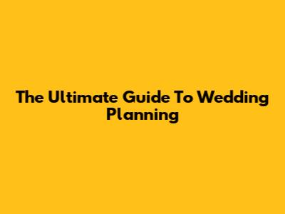 The Ultimate Guide To Wedding Planning