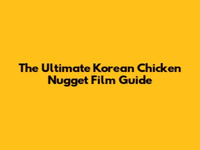 The Ultimate Korean Chicken Nugget Film Guide