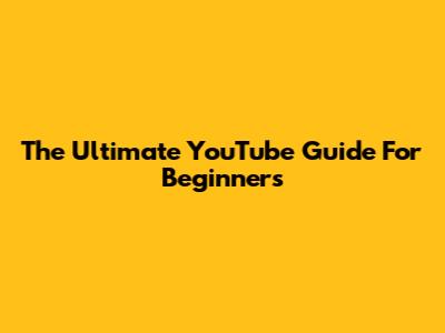 The Ultimate YouTube Guide For Beginners