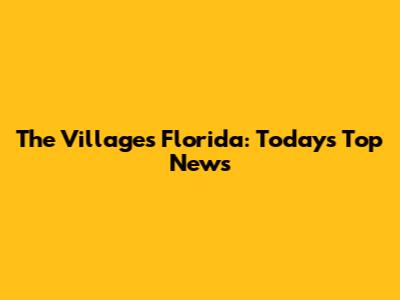 The Villages Florida: Today's Top News
