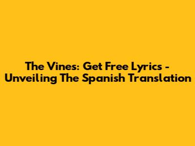 The Vines: Get Free Lyrics - Unveiling The Spanish Translation