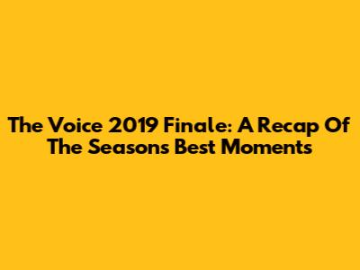 The Voice 2019 Finale: A Recap Of The Season's Best Moments