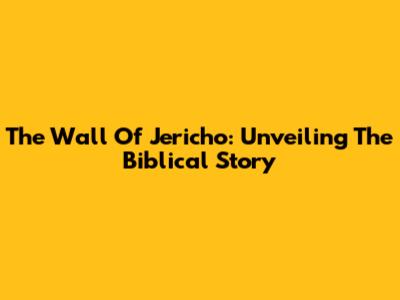 The Wall Of Jericho: Unveiling The Biblical Story