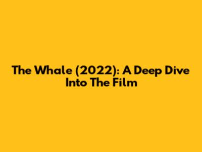 The Whale (2022): A Deep Dive Into The Film