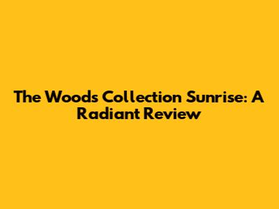 The Woods Collection Sunrise: A Radiant Review
