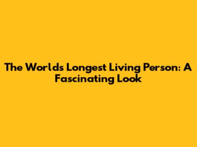 The World's Longest Living Person: A Fascinating Look