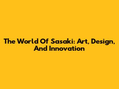 The World Of Sasaki: Art, Design, And Innovation