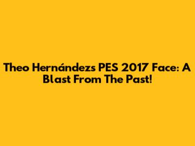 Theo Hernández's PES 2017 Face: A Blast From The Past!