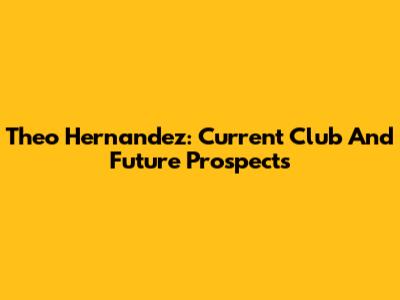 Theo Hernandez: Current Club And Future Prospects