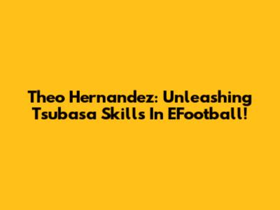 Theo Hernandez: Unleashing Tsubasa Skills In EFootball!