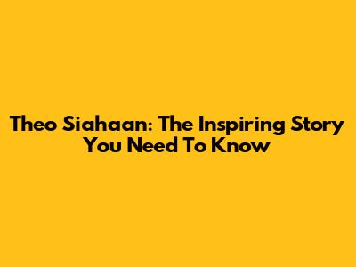 Theo Siahaan: The Inspiring Story You Need To Know